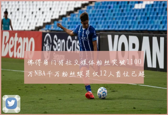 佛得角门将社交媒体粉丝突破1100万NBA千万粉丝球员仅12人首位已超亿