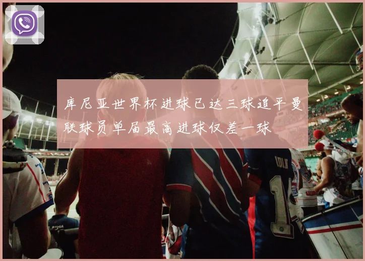 库尼亚世界杯进球已达三球追平曼联球员单届最高进球仅差一球