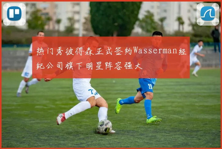 热门秀彼得森正式签约Wasserman经纪公司旗下明星阵容强大