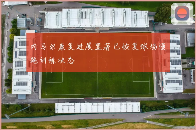 内马尔康复进展显著已恢复球场慢跑训练状态