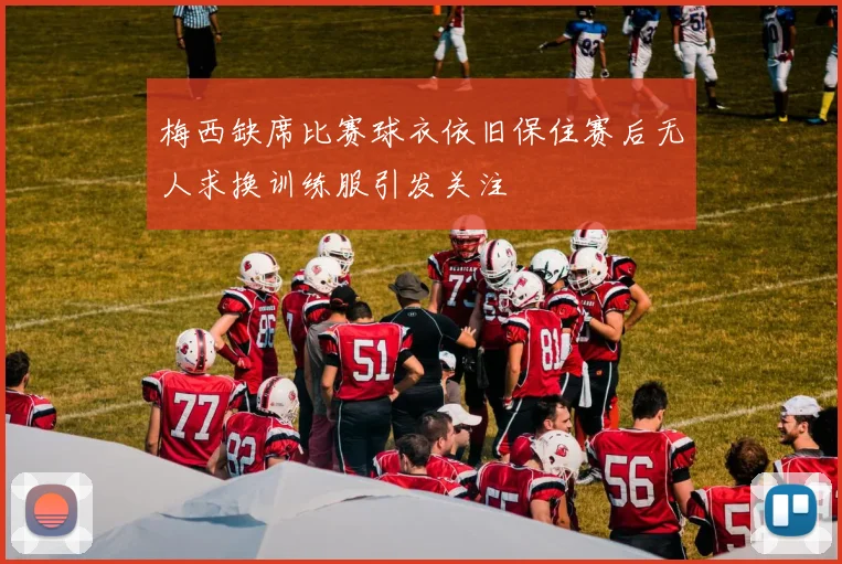梅西缺席比赛球衣依旧保住赛后无人求换训练服引发关注