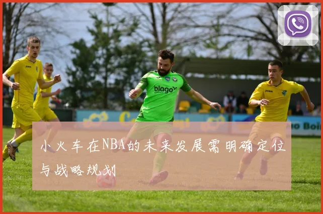 小火车在NBA的未来发展需明确定位与战略规划