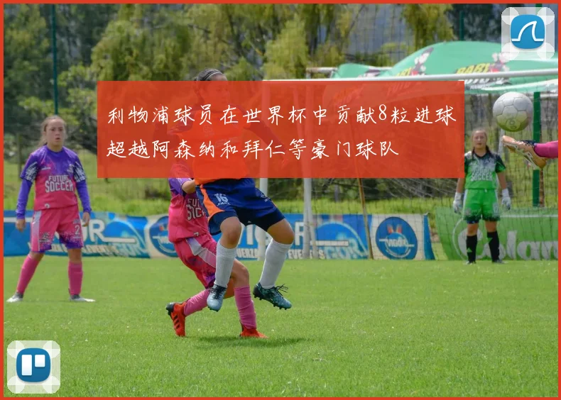 利物浦球员在世界杯中贡献8粒进球超越阿森纳和拜仁等豪门球队