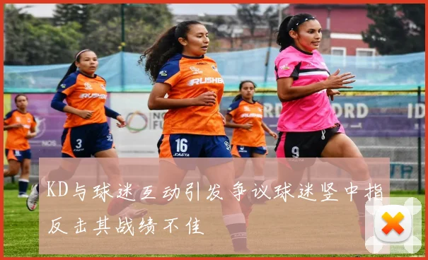 KD与球迷互动引发争议球迷竖中指反击其战绩不佳