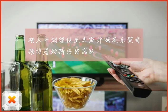 湖人计划留住里夫斯并满足东契奇期待詹姆斯或将离队
