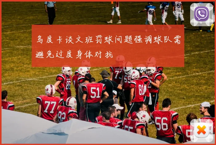 乌度卡谈文班罚球问题强调球队需避免过度身体对抗