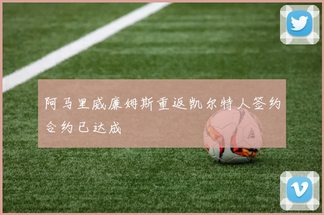 阿马里威廉姆斯重返凯尔特人签约合约已达成