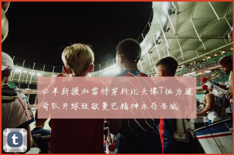 公羊新援加雷特穿科比头像T恤为道奇队开球致敬曼巴精神永存洛城
