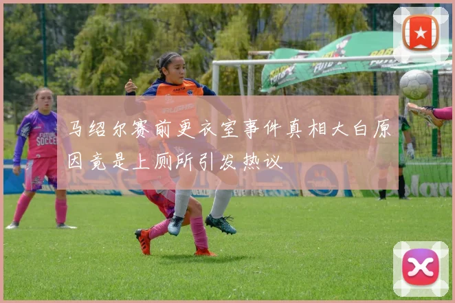 马绍尔赛前更衣室事件真相大白原因竟是上厕所引发热议