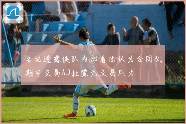 名记透露侠队内部看法认为合同到期可交易AD杜蒙无交易压力