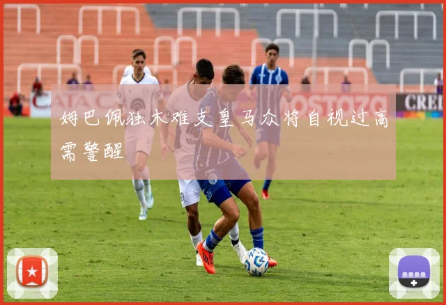 姆巴佩独木难支皇马众将自视过高需警醒