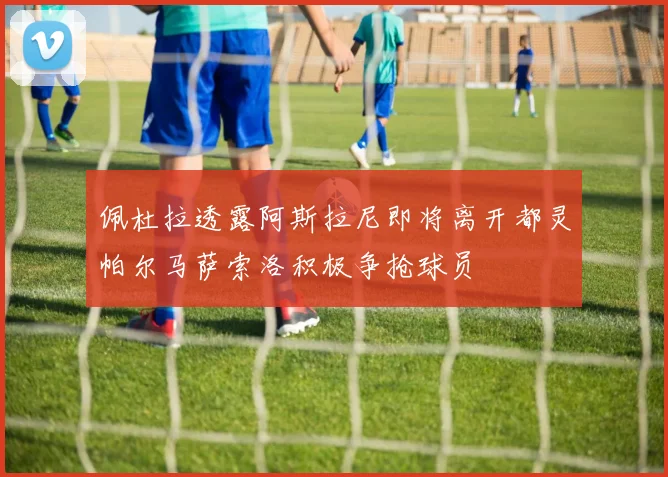 佩杜拉透露阿斯拉尼即将离开都灵帕尔马萨索洛积极争抢球员