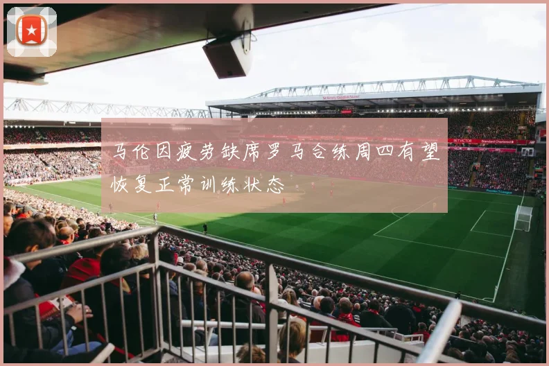 马伦因疲劳缺席罗马合练周四有望恢复正常训练状态