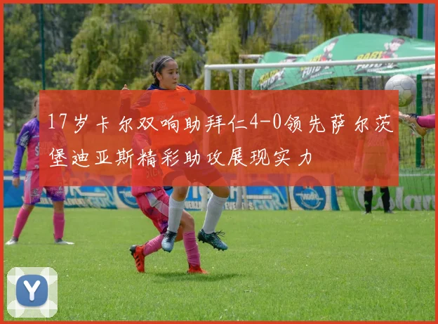 17岁卡尔双响助拜仁4-0领先萨尔茨堡迪亚斯精彩助攻展现实力