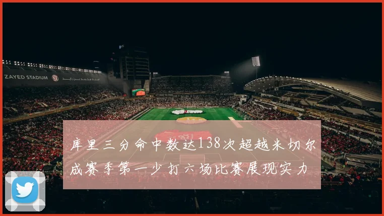 库里三分命中数达138次超越米切尔成赛季第一少打六场比赛展现实力