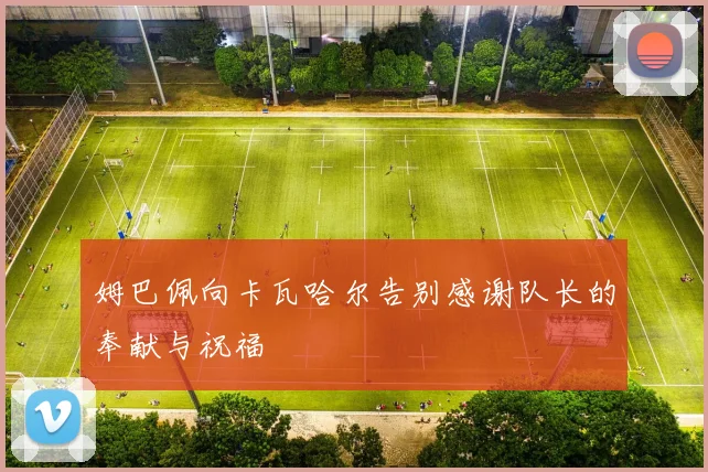 姆巴佩向卡瓦哈尔告别感谢队长的奉献与祝福