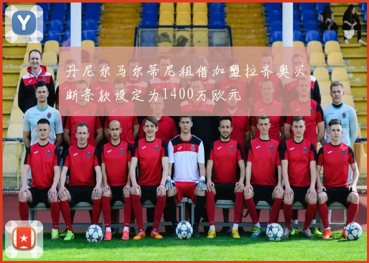 丹尼尔马尔蒂尼租借加盟拉齐奥买断条款设定为1400万欧元