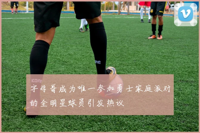 字母哥成为唯一参加勇士家庭派对的全明星球员引发热议