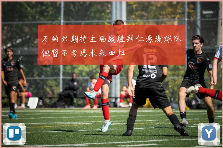 万纳尔期待主场战胜拜仁感谢球队但暂不考虑未来回归