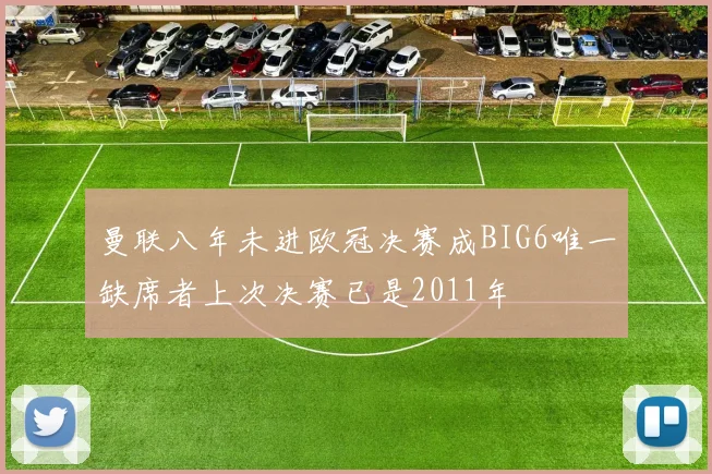 曼联八年未进欧冠决赛成BIG6唯一缺席者上次决赛已是2011年