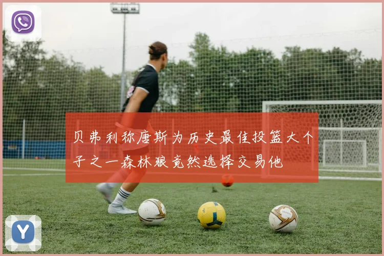 贝弗利称唐斯为历史最佳投篮大个子之一森林狼竟然选择交易他