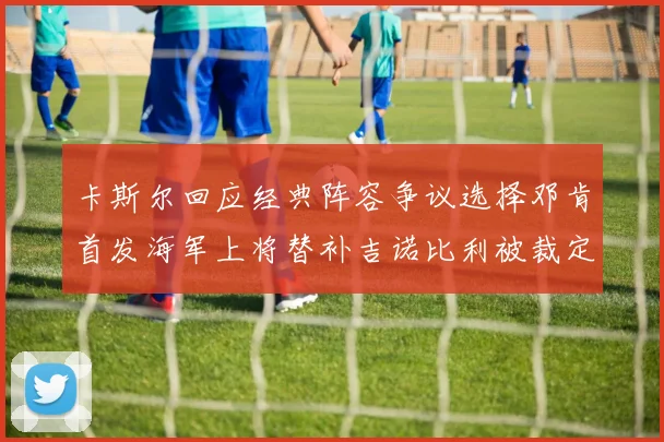 卡斯尔回应经典阵容争议选择邓肯首发海军上将替补吉诺比利被裁定论