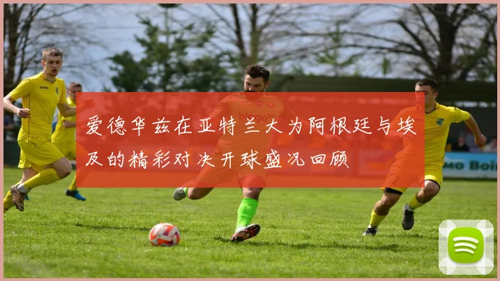 爱德华兹在亚特兰大为阿根廷与埃及的精彩对决开球盛况回顾