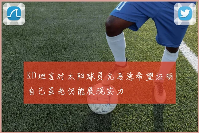 KD坦言对太阳球员无恶意希望证明自己虽老仍能展现实力