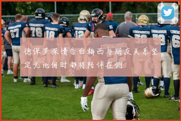 德保罗深情告白梅西与朋友关系坚定无论何时都将陪伴在侧