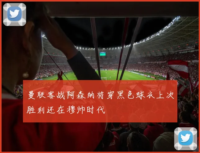 曼联客战阿森纳将穿黑色球衣上次胜利还在穆帅时代
