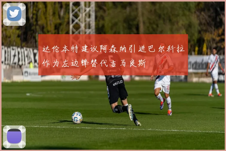 达伦本特建议阿森纳引进巴尔科拉作为左边锋替代吉马良斯