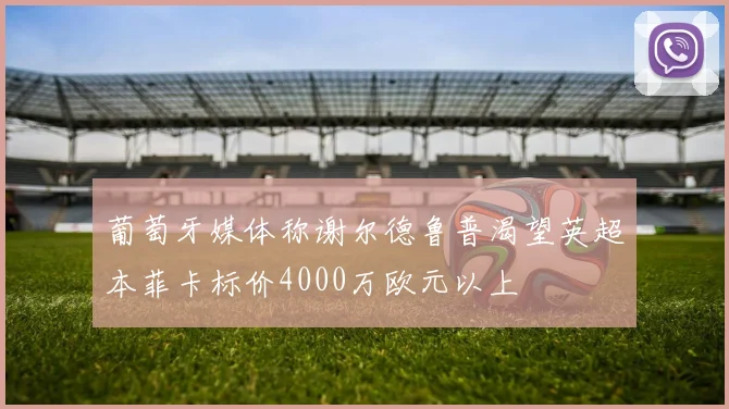 葡萄牙媒体称谢尔德鲁普渴望英超本菲卡标价4000万欧元以上