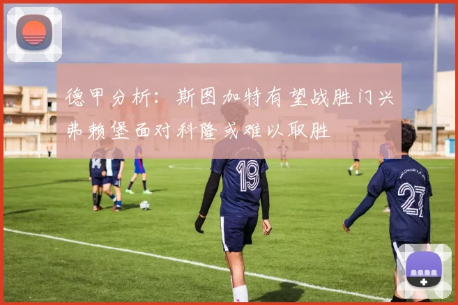 德甲分析：斯图加特有望战胜门兴弗赖堡面对科隆或难以取胜