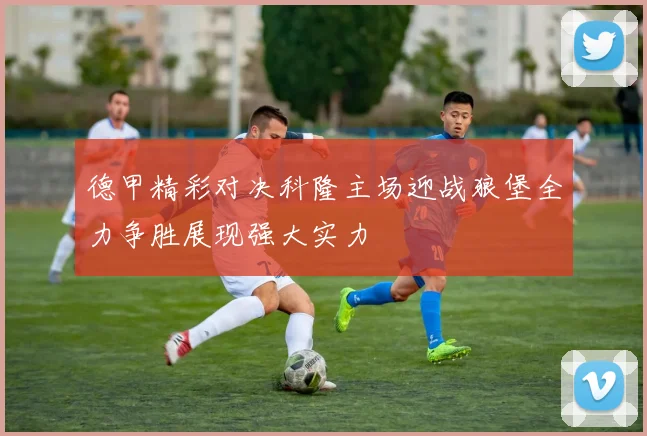 德甲精彩对决科隆主场迎战狼堡全力争胜展现强大实力