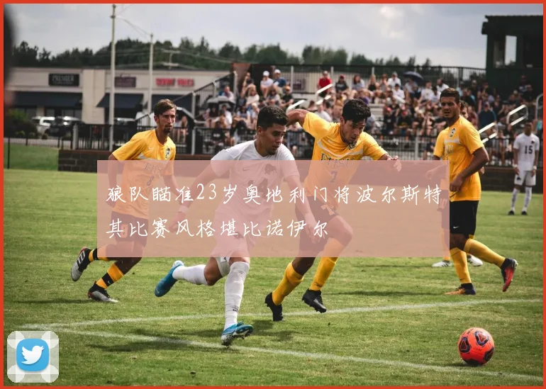狼队瞄准23岁奥地利门将波尔斯特其比赛风格堪比诺伊尔