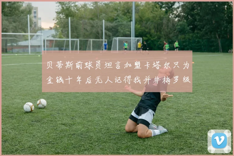 贝蒂斯前球员坦言加盟卡塔尔只为金钱十年后无人记得我并非梅罗级别